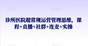 诊所医院超常规运营管理思维,课程+直播+社群+连麦+实操-第一资源库