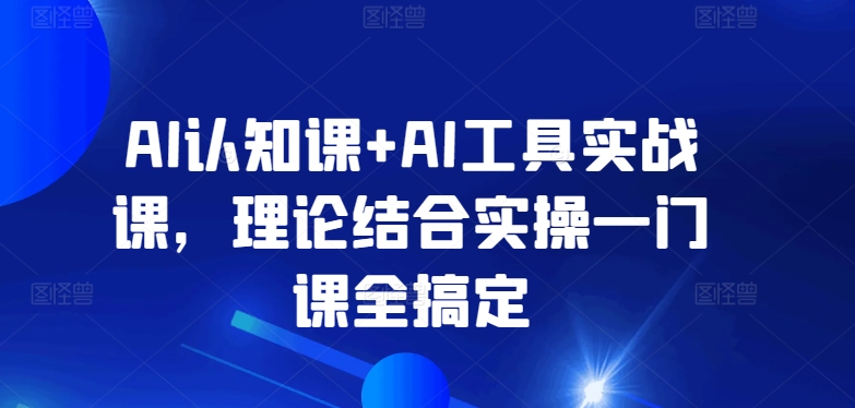 AI认知课+AI工具实战课,理论结合实操一门课全搞定-第一资源库