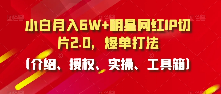 小白月入6W+明星网红IP切片2.0,爆单打法(介绍、授权、实操、工具箱)【揭秘】-第一资源库