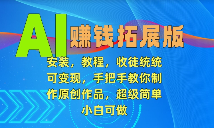 AI赚钱拓展版,安装,教程,收徒统统可变现,手把手教你制作原创作品,超级简单,小白可做【揭秘】-第一资源库