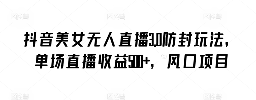 抖音美女无人直播3.0防封玩法,单场直播收益500+,风口项目【揭秘】-第一资源库