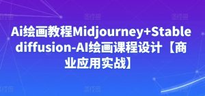 Ai绘画教程Midjourney+Stablediffusion-AI绘画课程设计【商业应用实战】-第一资源库