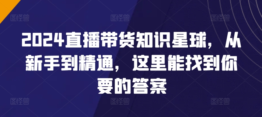 2024直播带货知识星球,从新手到精通,这里能找到你要的答案-第一资源库