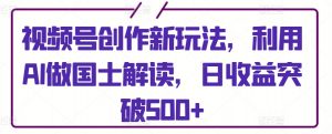 视频号创作新玩法，利用AI做国士解读，日收益突破500+【揭秘】-第一资源库