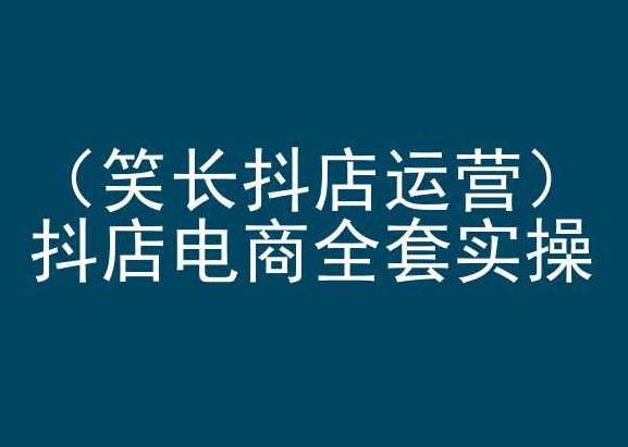 笑长抖店运营,抖店电商全套实操,抖音小店电商培训-第一资源库