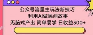 公众号流量主玩法新技巧,利用AI做民间故事 ,无脑式产出,简单易学,日收益300+【揭秘】-第一资源库