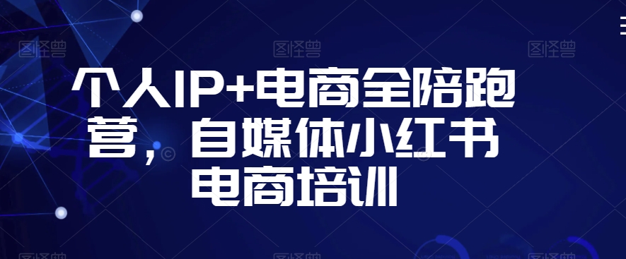 个人IP+电商全陪跑营,自媒体小红书电商培训-第一资源库
