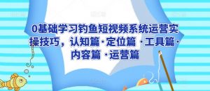0基础学习钓鱼短视频系统运营实操技巧，认知篇·定位篇 ·工具篇·内容篇 ·运营篇-第一资源库