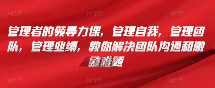 管理者的领导力课,管理自我,管理团队,管理业绩,教你解决团队沟通和激励难题-第一资源库