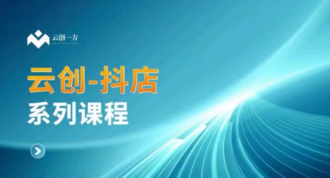 云创一方-抖店系列课,抖店商城、商品卡、无货源等玩法-第一资源库