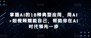 掌握AI的18种典型应用,用AI+短视频赋能自己,帮助你在AI时代领先一步-第一资源库