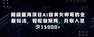 超级蓝海项目AI做美女帅哥的全新玩法,轻松做矩阵,月收入至少15000+【揭秘】-第一资源库