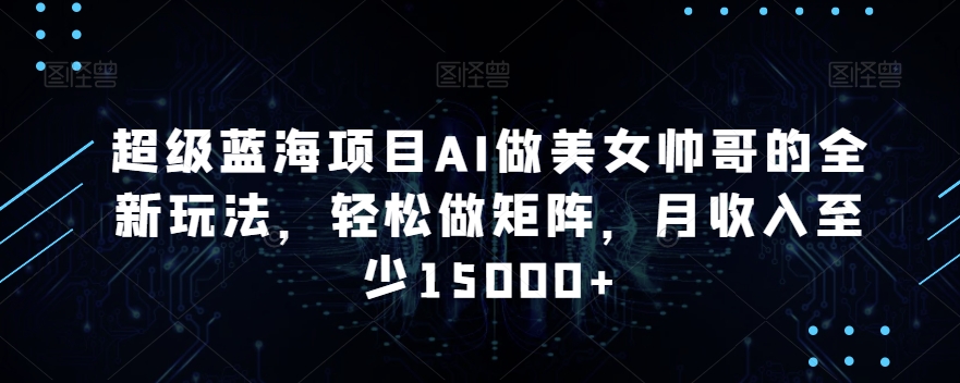 超级蓝海项目AI做美女帅哥的全新玩法,轻松做矩阵,月收入至少15000+【揭秘】-第一资源库