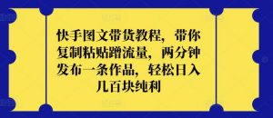 快手图文带货教程,带你复制粘贴蹭流量,两分钟发布一条作品,轻松日入几百块纯利【揭秘】-第一资源库