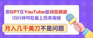 用GPT在YouTube做问答频道，10分钟可批量上百条视频，月入几千美刀不是问题【揭秘】-第一资源库