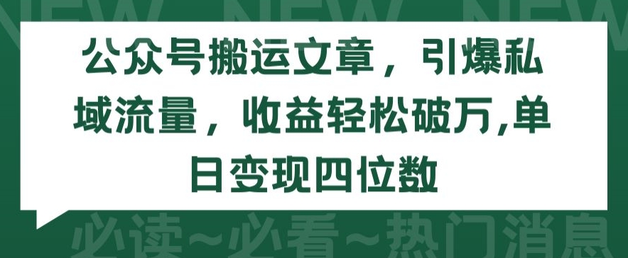 公众号搬运文章,引爆私域流量,收益轻松破万,单日变现四位数【揭秘】-第一资源库