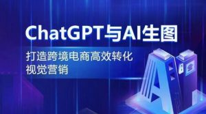 ChatGPT与AI生图,打造跨境电商高效转化视觉营销-第一资源库