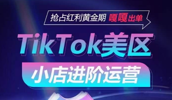 TikTok Shop美区小店进阶运营,抢占红利黄金期 嘎嘎出单-第一资源库