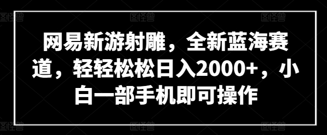 网易新游射雕,全新蓝海赛道,轻轻松松日入2000+,小白一部手机即可操作【揭秘】-第一资源库