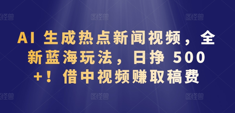 AI 生成热点新闻视频,全新蓝海玩法,日挣 500+!借中视频赚取稿费【揭秘】-第一资源库