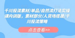 千川投流素材/单品/自然流打法实操课内训版,素材部分/人货场搭建/千川投流策略-第一资源库