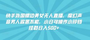快手外国擦边美女无人直播,魔幻声音男人欲罢不能,小白可操作小铃铛挂载日入500+【揭秘】-第一资源库