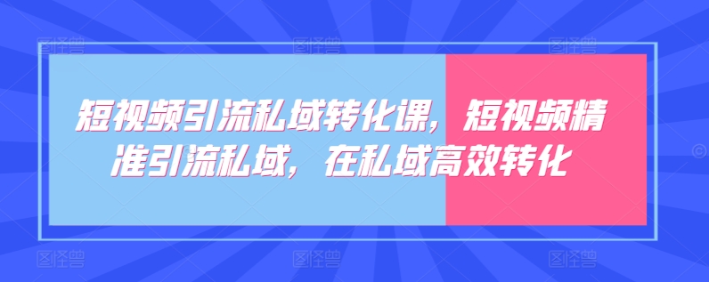 短视频引流私域转化课,短视频精准引流私域,在私域高效转化-第一资源库