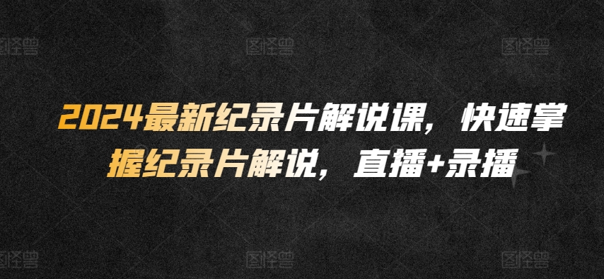 2024最新纪录片解说课,快速掌握纪录片解说,直播+录播-第一资源库