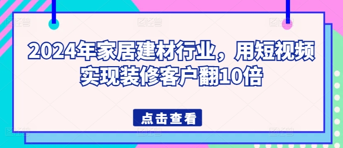 2024年家居建材行业,用短视频实现装修客户翻10倍-第一资源库