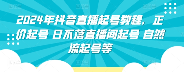 2024年抖音直播起号教程,正价起号 日不落直播间起号 自然流起号等-第一资源库