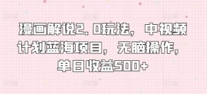 漫画解说2.0玩法，中视频计划蓝海项目，无脑操作，单日收益500+【揭秘】-第一资源库