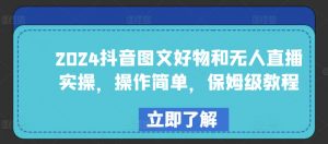 2024抖音图文好物和无人直播实操，操作简单，保姆级教程-第一资源库