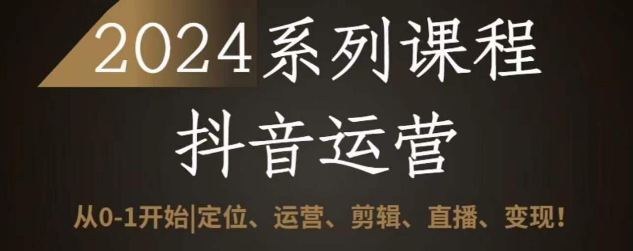 2024抖音运营全套系列课程,从0-1开始,定位、运营、剪辑、直播、变现-第一资源库