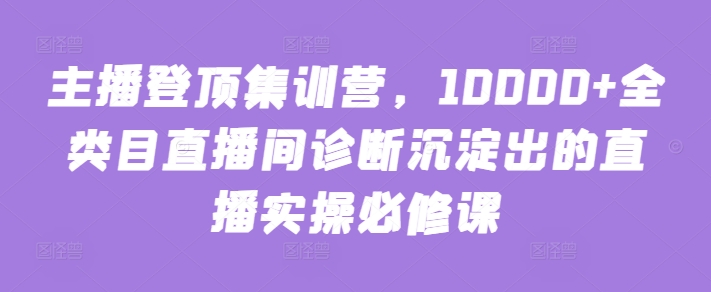 主播登顶集训营，10000+全类目直播间诊断沉淀出的直播实操必修课-第一资源库