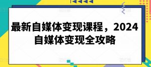 最新自媒体变现课程,2024自媒体变现全攻略-第一资源库