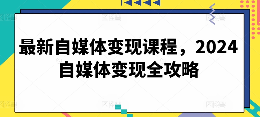 最新自媒体变现课程，2024自媒体变现全攻略-第一资源库