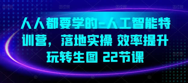 人人都要学的-人工智能特训营,落地实操 效率提升 玩转生图(22节课)-第一资源库