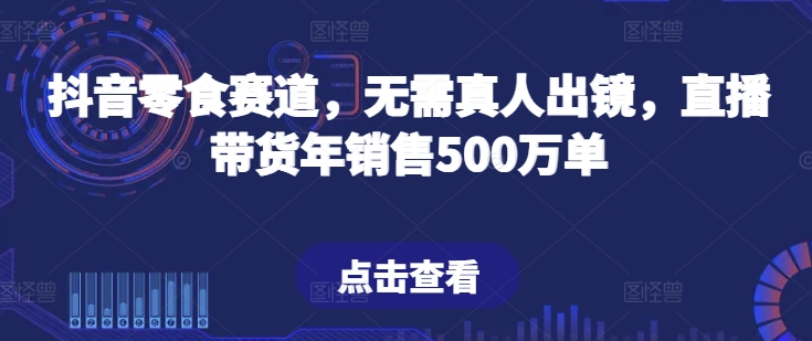抖音零食赛道,无需真人出镜,直播带货年销售500万单【揭秘】-第一资源库