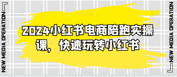 2024小红书电商陪跑实操课,快速玩转小红书,超过20节精细化课程-第一资源库
