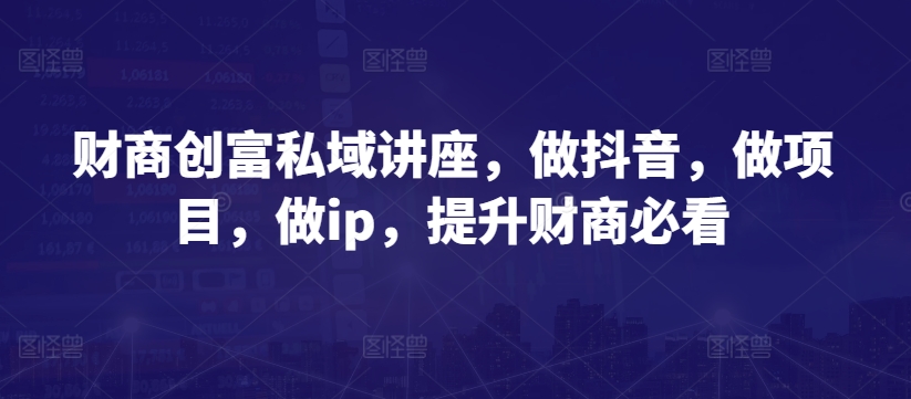 财商创富私域讲座,做抖音,做项目,做ip,提升财商必看-第一资源库