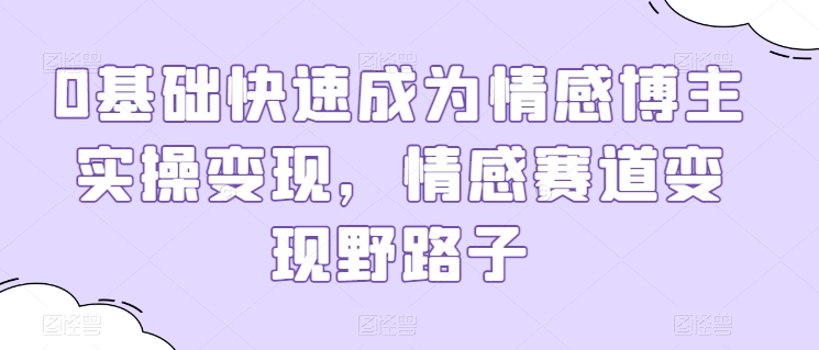0基础快速成为情感博主实操变现,情感赛道变现野路子-第一资源库