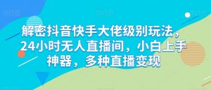 解密抖音快手大佬级别玩法，24小时无人直播间，小白上手神器，多种直播变现【揭秘】-第一资源库