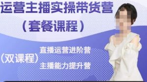 运营主播实操带货营,直播运营进阶,主播能力提升-第一资源库