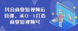 抖音商业短视频运营课,从0-1打造商业短视频号-第一资源库