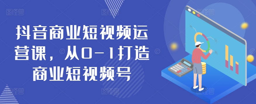 抖音商业短视频运营课,从0-1打造商业短视频号-第一资源库