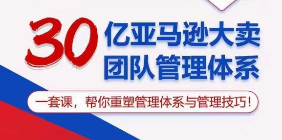 30亿亚马逊大卖团队管理体系,一套课,帮你重塑管理体系与管理技巧-第一资源库