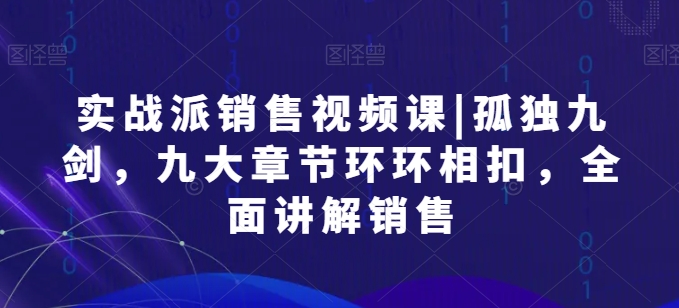实战派销售视频课|孤独九剑,九大章节环环相扣,全面讲解销售-第一资源库