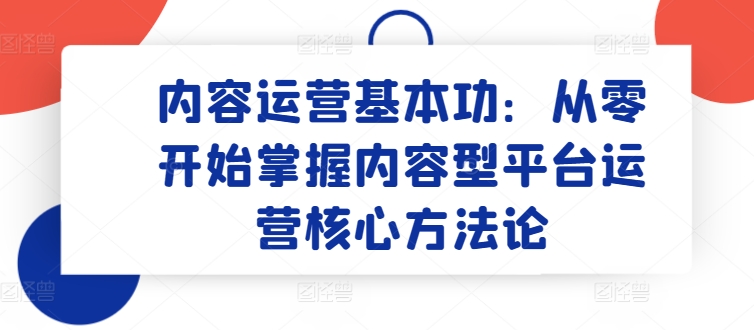 内容运营基本功:从零开始掌握内容型平台运营核心方法论-第一资源库