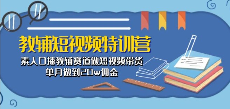 教辅短视频特训营： 素人口播教辅赛道做短视频带货，单月做到20w佣金-第一资源库