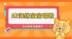 AI海绵宝宝唱歌，玩法新奇，流量爆炸【揭秘】-第一资源库